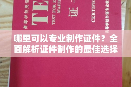 小港哪里可以专业制作证件？全面解析证件制作的最佳选择